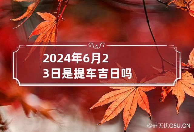 2024年6月23日是提车吉日吗