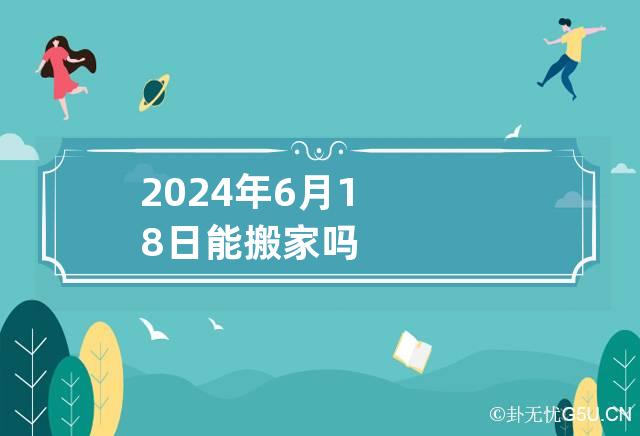 2024年6月18日能搬家吗