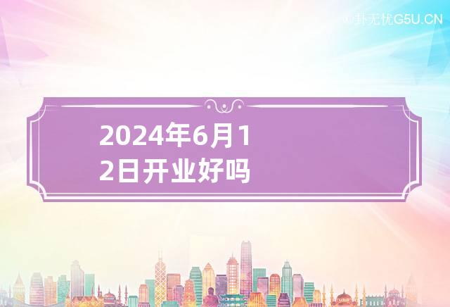 2024年6月12日开业好吗