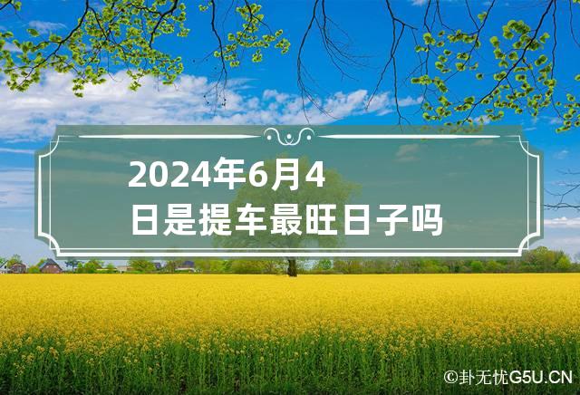 2024年6月4日是提车最旺日子吗