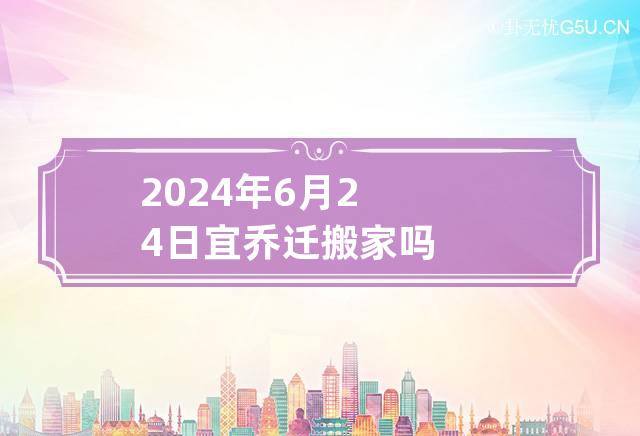 2024年6月24日宜乔迁搬家吗