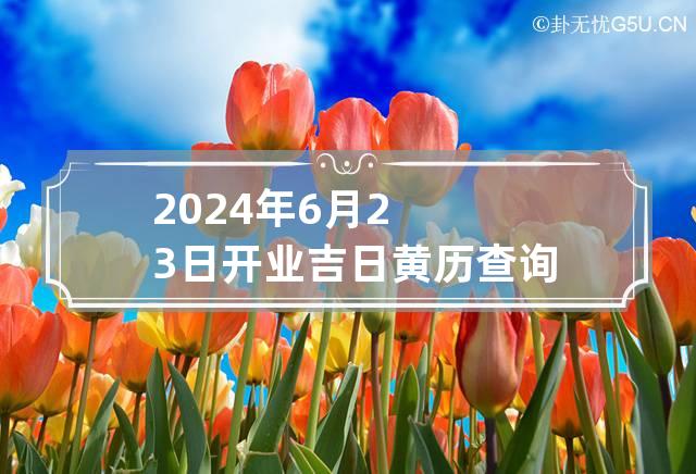 2024年6月23日开业吉日黄历查询