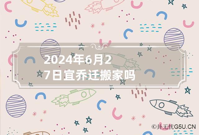 2024年6月27日宜乔迁搬家吗