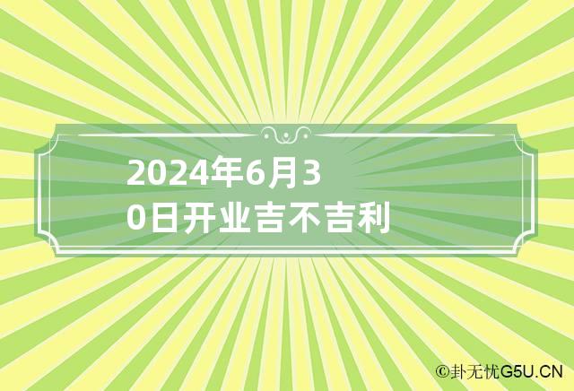 2024年6月30日开业吉不吉利