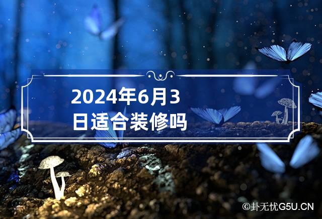 2024年6月3日适合装修吗