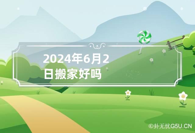 2024年6月2日搬家好吗