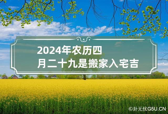 2024年农历四月二十九是搬家入宅吉日吗