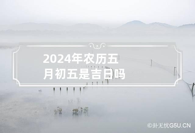 2024年农历五月初五是吉日吗