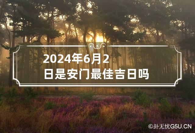 2024年6月2日是安门最佳吉日吗