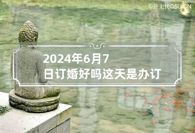 2024年6月7日订婚好吗?这天是办订婚仪式的好日子吗?