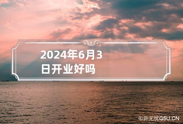 2024年6月3日开业好吗