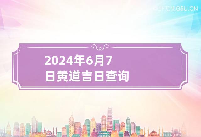 2024年6月7日黄道吉日查询