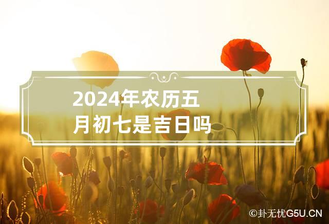 2024年农历五月初七是吉日吗