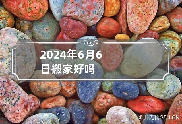 2024年6月6日搬家好吗