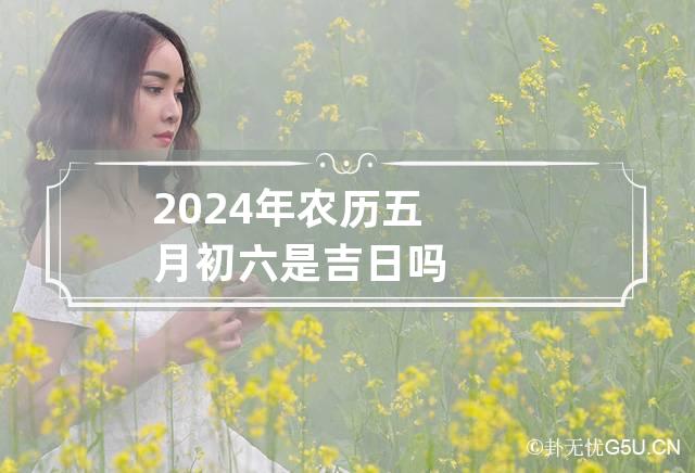 2024年农历五月初六是吉日吗