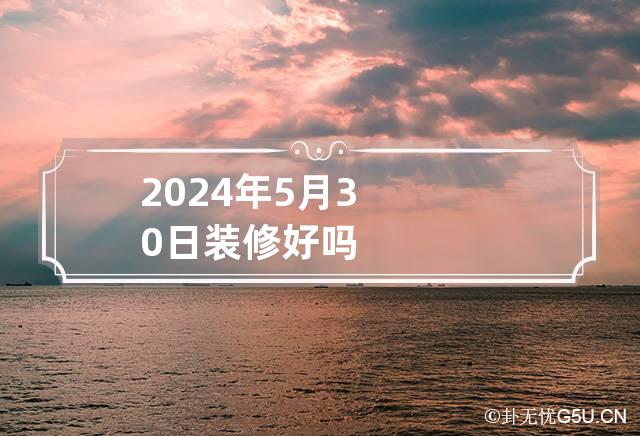 2024年5月30日装修好吗