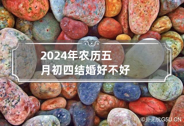 2024年农历五月初四结婚好不好