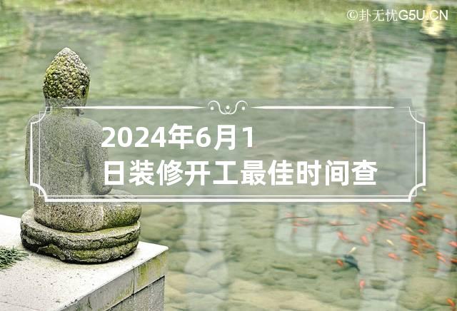 2024年6月1日装修开工最佳时间查询