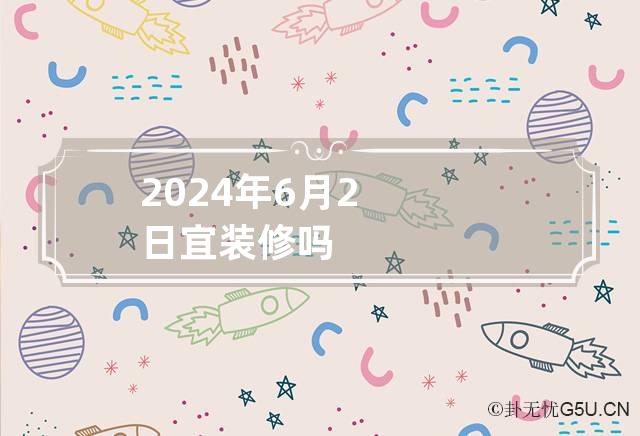 2024年6月2日宜装修吗