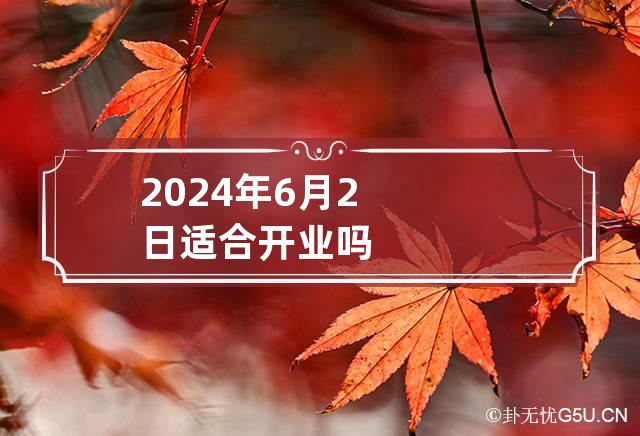 2024年6月2日适合开业吗