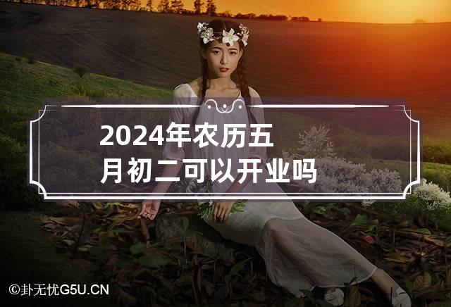 2024年农历五月初二可以开业吗