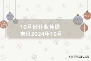 10月份开业黄道吉日2024年 10月份开业黄道吉日2024年是哪一天