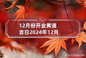 12月份开业黄道吉日2024年 12月份开业黄道吉日2024年是哪一天