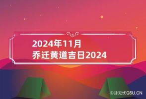 2024年11月乔迁黄道吉日 2024年11月份乔迁黄道吉日查询