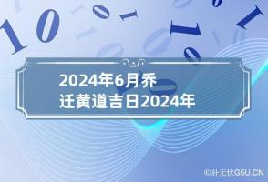 2024年6月乔迁黄道吉日 2024年6月份乔迁黄道吉日查询