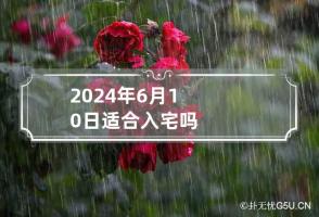 2024年6月10日适合入宅吗