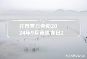 开市吉日查询2024年9月黄道吉日 2024年9月份开市吉日