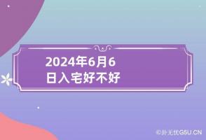 2024年6月6日入宅好不好