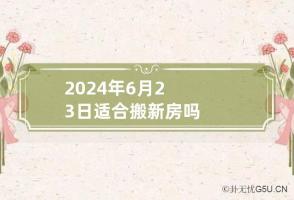 2024年6月23日适合搬新房吗