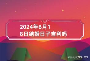 2024年6月18日结婚日子吉利吗