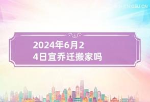 2024年6月24日宜乔迁搬家吗