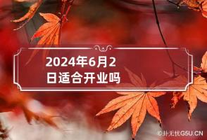 2024年6月2日适合开业吗