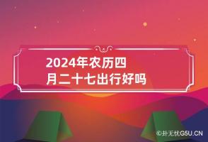 2024年农历四月二十七出行好吗