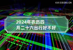 2024年农历四月二十六出行好不好