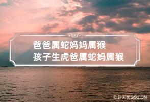 爸爸属蛇妈妈属猴孩子生虎 爸属蛇妈属猴生个娃属相么好