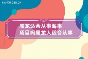 属龙适合从事海事项目吗 属龙人适合从事什么工作