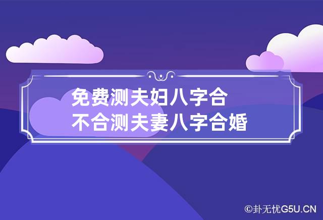 免费测夫妇八字合不合 测夫妻八字合婚