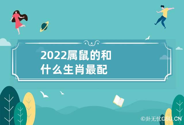 2022属鼠的和什么生肖最配