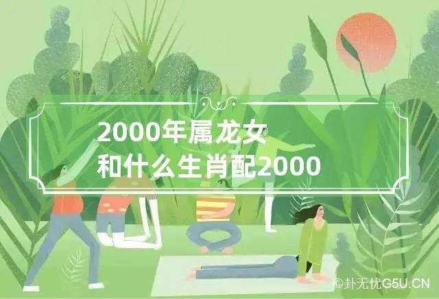 2000年属龙女和什么生肖配 2000年的龙女和什么属相配