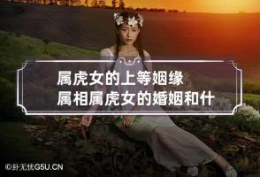 属虎女的上等姻缘属相 属虎女的婚姻和什么属相最好