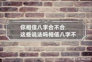 你相信八字合不合这些说法吗 相信八字不合这回事吗