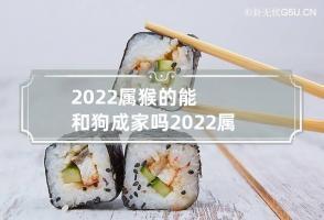 2022属猴的能和狗成家吗 2022属猴的能和狗成家吗好吗