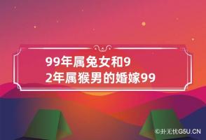 99年属兔女和92年属猴男的婚嫁 99年属兔跟92年属猴的配么