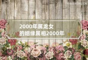 2000年属龙女的姻缘属相 2000年属龙的女生姻缘