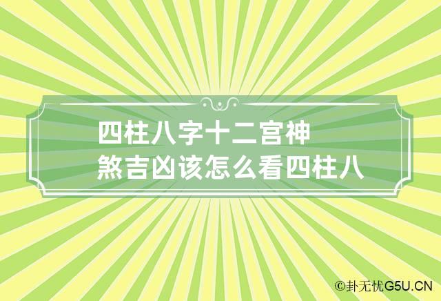 四柱八字十二宫神煞吉凶该怎么看 四柱八字十二宫神煞吉凶该怎么看出来