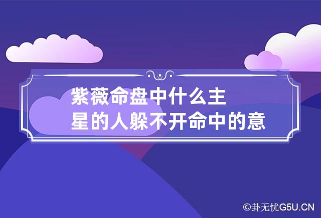 紫薇命盘中什么主星的人躲不开命中的意外伤害